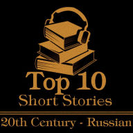 Top 10 Short Stories, The - The 20th Century - The Russians: The ten best stories written in the 20th century by Russian authors