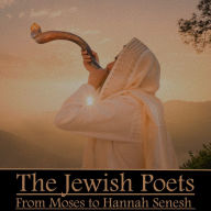 The Jewish Poets from Moses to Hannah Senesh: The most comprehensive collection available of Jewish poets