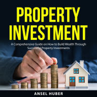 Property Investment: A Comprehensive Guide on How to Build Wealth Through Successful Property Investments