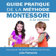 Guide Pratique de la Méthode Montessori à la Maison: Avec plus de 100 activités Montessori de 0 à 6 ans