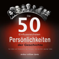 Die 50 Einflussreichsten Persönlichkeiten der Geschichte: Das Leben und Vermächtnis der Personen, die die Welt geprägt haben