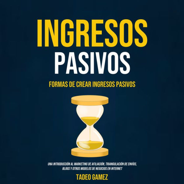 Ingresos Pasivos: Formas De Crear Ingresos Pasivos (Una Introducción al Marketing de Afiliación, Triangulación de Envíos, Blogs y Otros Modelos de Negocios en Internet)