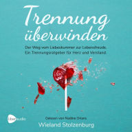 Trennung überwinden: Der Weg vom Liebeskummer zur Lebensfreude. Ein Trennungsratgeber für Herz und Verstand.