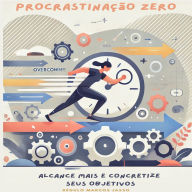 Procrastinação Zero: Alcance Mais e Concretize seus Objetivos