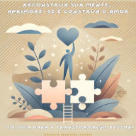 Reconstrua Sua Mente, Aprimore-se e Construa o Amor: Um Guia para a Transformação Pessoal