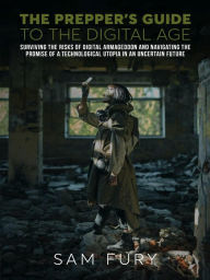 The Prepper's Guide to the Digital Age: Surviving the Risks of Digital Armageddon and Navigating the Promise of a Technological Utopia in an Uncertain Future