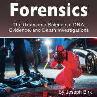 Forensics: The Gruesome Science of DNA, Evidence, and Death Investigations