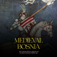 Medieval Bosnia: The Turbulent History of Bosnia and the Region during the Middle Ages