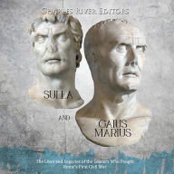 Sulla and Gaius Marius: The Lives and Legacies of the Leaders Who Fought Rome's First Civil War