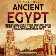 Ancient Egypt: An Enthralling Overview of Egyptian History, Starting from the Settlement of the Nile Valley through the Old, Middle, and New Kingdoms to the Death of Cleopatra VII