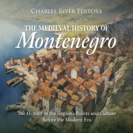 The Medieval History of Montenegro: The History of the Region's Rulers and Culture Before the Modern Era