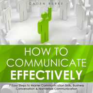 How to Communicate Effectively: 7 Easy Steps to Master Communication Skills, Business Conversation & Nonverbal Communication