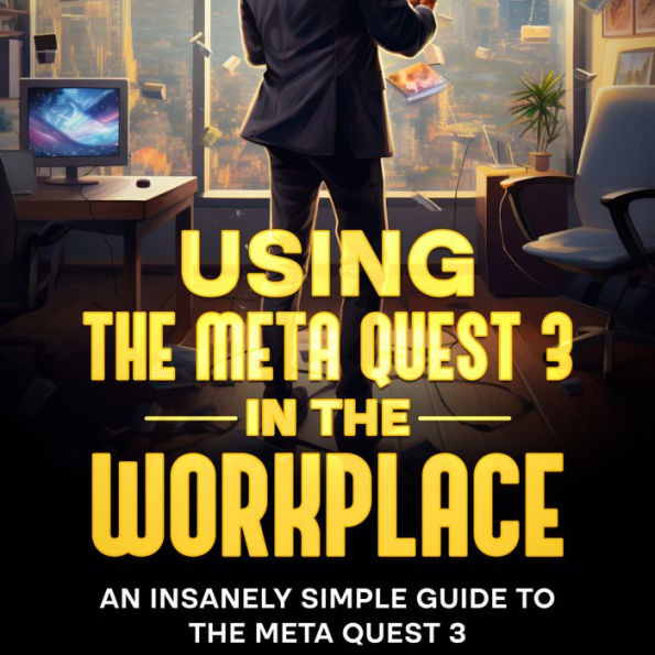 Using the Meta Quest 3 In the Workplace: An Insanely Simple Guide to the Meta Quest 3