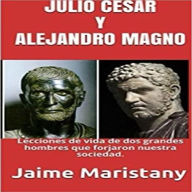 JULIO CESAR Y ALEJANDRO MAGNO: BREVE HISTORIA DE DOS GUERREROS QUE CAMBIARON LA HISTORIA: Lecciones de vida de dos grandes hombres que forjaron nuestra sociedad.