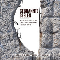 Gebrannte Seelen: Meine politische Gefangenschaft in der DDR