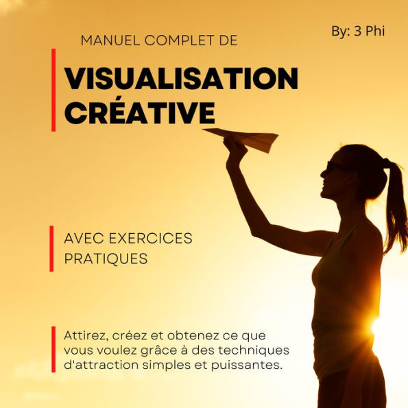 Manuel complet de Visualisation créative Avec exercices pratiques: Attirez, créez et obtenez ce que vous voulez grâce à des techniques d'attraction simples et puissantes