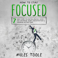 How to Stay Focused: 7 Easy Steps to Master Mental Focus, Self-Discipline, Work Concentration & Avoiding Distractions