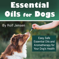 Essential Oils for Dogs: Easy, Safe Essential Oils and Aromatherapy for Your Dog's Health
