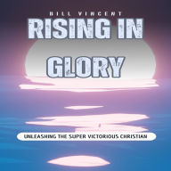 Rising In Glory: Unleashing the Super Victorious Christian