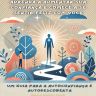 Aprenda a Aumentar Sua Confiança e Comece a se Sentir Feliz com Você: Um Guia para a Autoconfiança e Autodescoberta