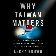 Why Taiwan Matters: A Short History of a Small Island That Will Dictate Our Future