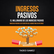 Ingresos Pasivos: El Millonario De Los Ingresos Pasivos (Ingresos Pasivos Los Secretos Del Marketing En Internet)