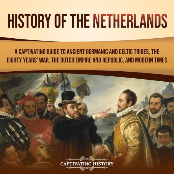 History of the Netherlands: A Captivating Guide to Ancient Germanic and Celtic Tribes, the Eighty Years' War, the Dutch Empire and Republic, and Modern Times