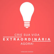 Crie sua vida extraordinária agora (Integral)