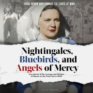 Nightingales, Bluebirds and Angels of Mercy: True Stories of the Courage and Heroism of Nurses on the Front Line in WWII