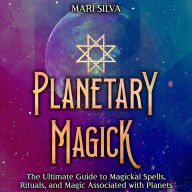 Planetary Magick: The Ultimate Guide to Magickal Spells, Rituals, and Magic Associated with Planets