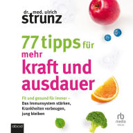 77 Tipps für mehr Kraft und Ausdauer: Fit und gesund für immer - Das Immunsystem stärken, Krankheiten vorbeugen, jung bleiben