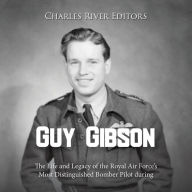 Guy Gibson: The Life and Legacy of the Royal Air Force's Most Distinguished Bomber Pilot during World War II