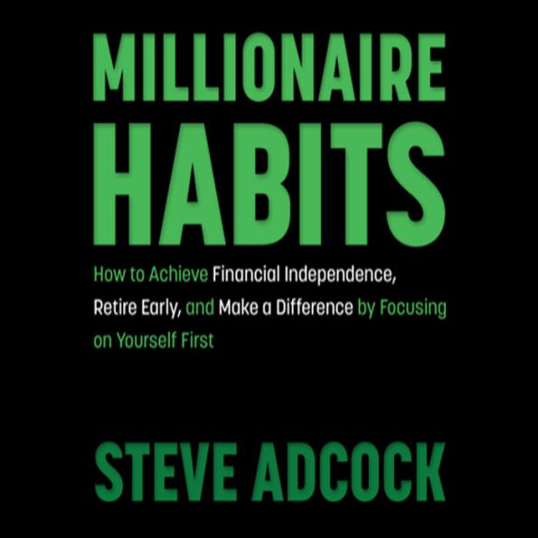 Millionaire Habits: How to Achieve Financial Independence, Retire Early, and Make a Difference by Focusing on Yourself First