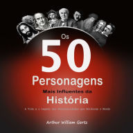 Os 50 Personagens Mais Influentes da História: A Vida e o Legado das Personalidades que Moldaram o Mundo