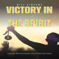 Victory in the Spirit: Pursuing True Deliverance and Resurrection Power