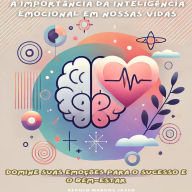 A Importância da Inteligência Emocional em Nossas Vidas: Domine Suas Emoções para o Sucesso e o Bem-Estar