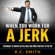 When You Work For A Jerk: Techniques to Survive an Evil Boss and Work Your Way to the Top