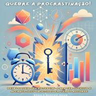 Quebre a Procrastinação!: Desbloqueie seu potencial para ter sucesso e alcance seus objetivos em tempo recorde
