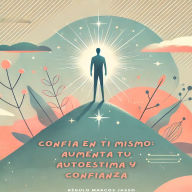 Confía En Ti Mismo: Aumenta Tu Autoestima Y Confianza
