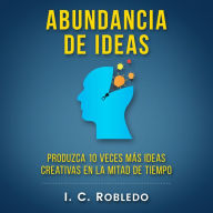 Abundancia de Ideas: Produzca 10 Veces Más Ideas Creativas en la Mitad de Tiempo
