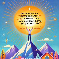 Potencia Tú Autoestima, Consigue Tús Metas, Aumenta Tu Felicidad