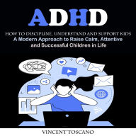 Adhd: How to Discipline, Understand and Support Kids (A Modern Approach to Raise Calm, Attentive and Successful Children in Life)