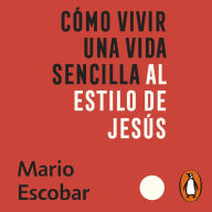 Como vivir una vida sencilla al estilo de Jesús: En medio de la locura de siglo XXI puedes vivir libre de estrés y ansiedad