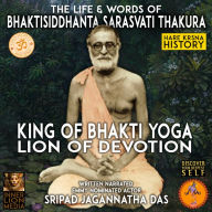 The Life & Words Of Bhaktisiddhanta Sarasvati Thakura: King Of Bhakti Yoga Lion Of Devotion