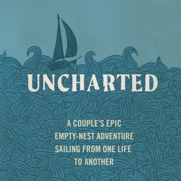 Uncharted: A Couple's Epic Empty-Nest Adventure Sailing from One Life to Another