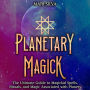 Planetary Magick: The Ultimate Guide to Magickal Spells, Rituals, and Magic Associated with Planets