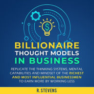 Billionaire Thought Models in Business: Replicate the Thinking Systems, Mental Capabilities and Mindset of the Richest and Most Influential Businessmen to Earn More by Working Less (For Business Book 4)