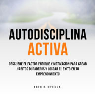 Autodisciplina Activa: Descubre El Factor Enfoque y Motivación Para Crear Hábitos Duraderos y Lograr El Éxito En Tu Emprendimiento