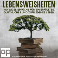 Lebensweisheiten. 100 weise Sprüche für ein erfülltes, glückliches und zufriedenes Leben: Das kleine Buch der Lebensweisheiten, bei dem Sie sich wünschen werden, es schon viel früher gelesen zu haben