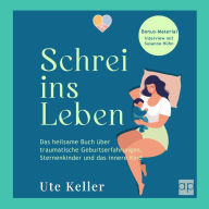 Schrei ins Leben: Das heilsame Buch über traumatische Geburtserfahrungen, Sternenkinder und das innere Kind